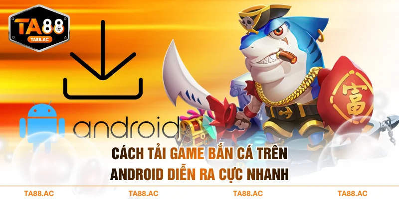 Cách tải game bắn cá trên Android diễn ra cực nhanh