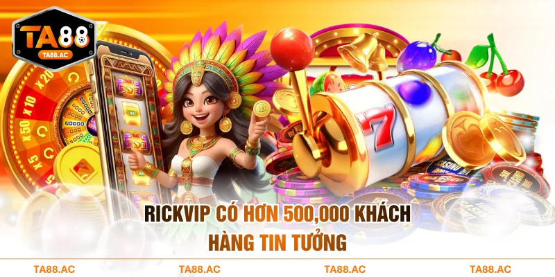 Rickvip có hơn 500,000 khách hàng tin tưởng